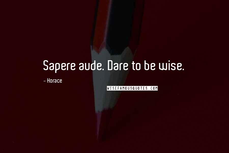 Horace Quotes: Sapere aude. Dare to be wise.