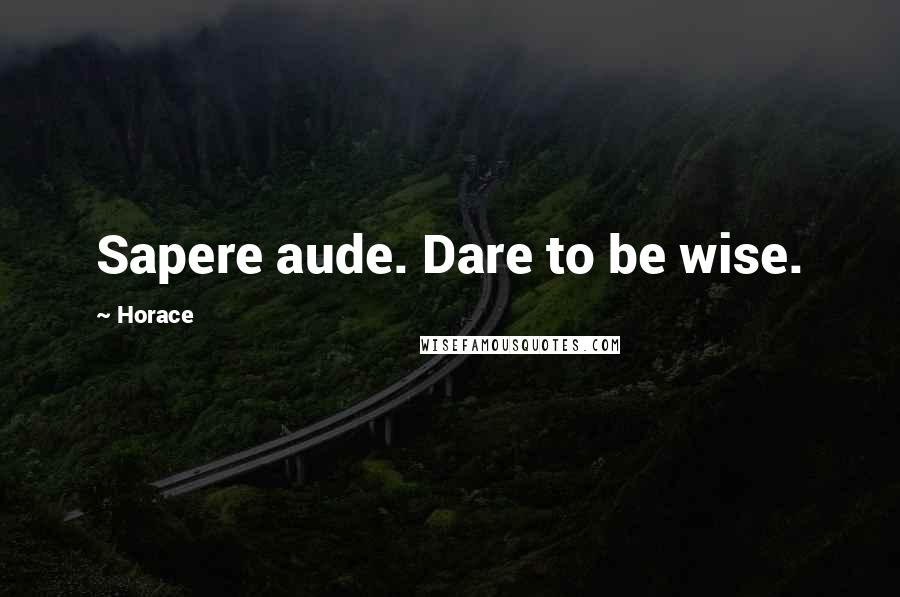Horace Quotes: Sapere aude. Dare to be wise.
