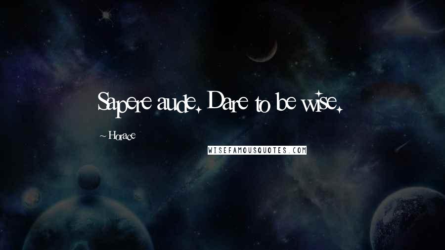 Horace Quotes: Sapere aude. Dare to be wise.