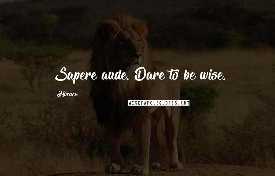 Horace Quotes: Sapere aude. Dare to be wise.