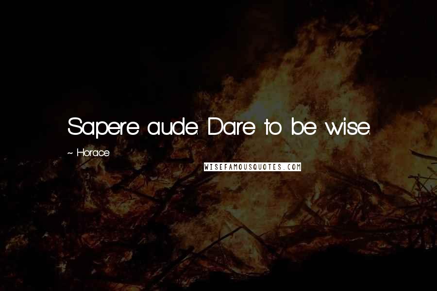 Horace Quotes: Sapere aude. Dare to be wise.