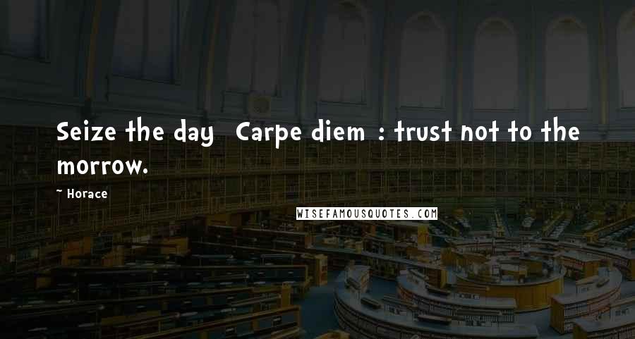 Horace Quotes: Seize the day [Carpe diem]: trust not to the morrow.