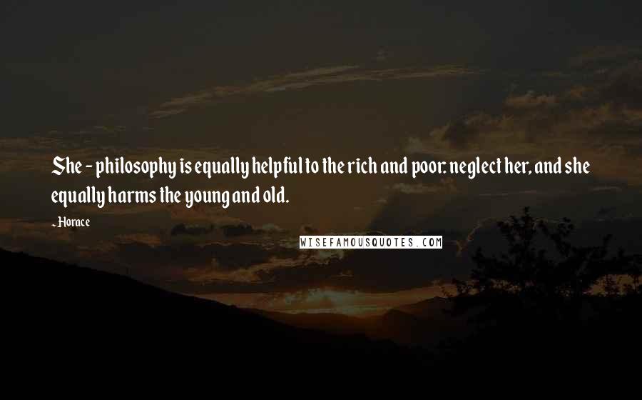 Horace Quotes: She - philosophy is equally helpful to the rich and poor: neglect her, and she equally harms the young and old.