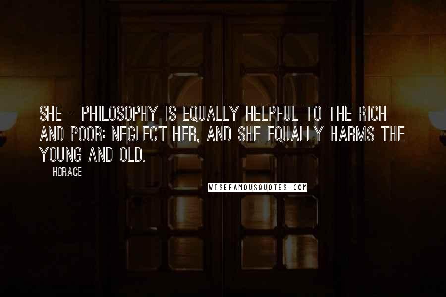 Horace Quotes: She - philosophy is equally helpful to the rich and poor: neglect her, and she equally harms the young and old.