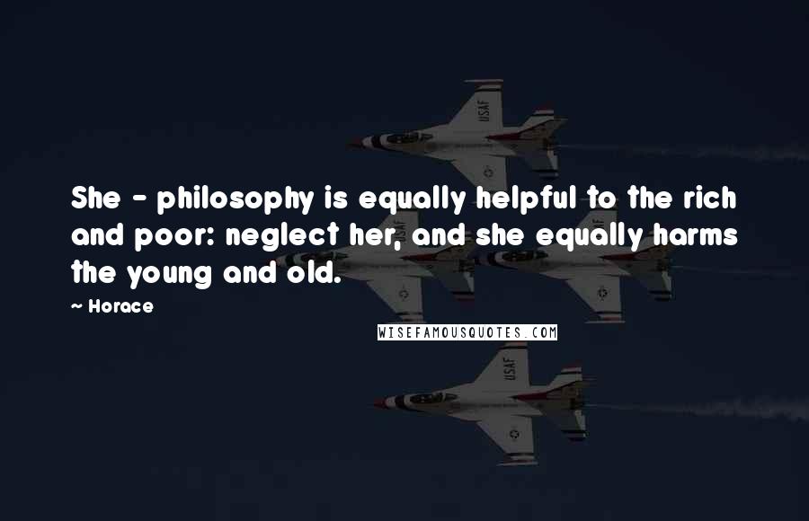 Horace Quotes: She - philosophy is equally helpful to the rich and poor: neglect her, and she equally harms the young and old.