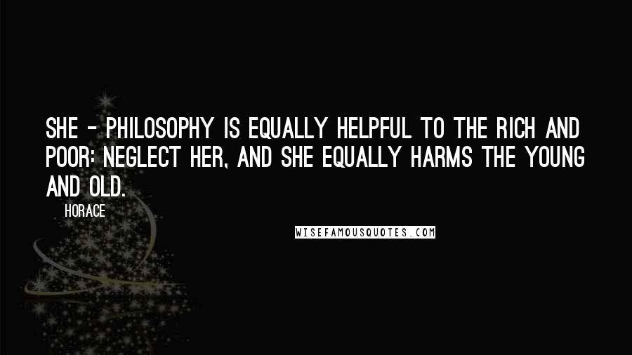 Horace Quotes: She - philosophy is equally helpful to the rich and poor: neglect her, and she equally harms the young and old.