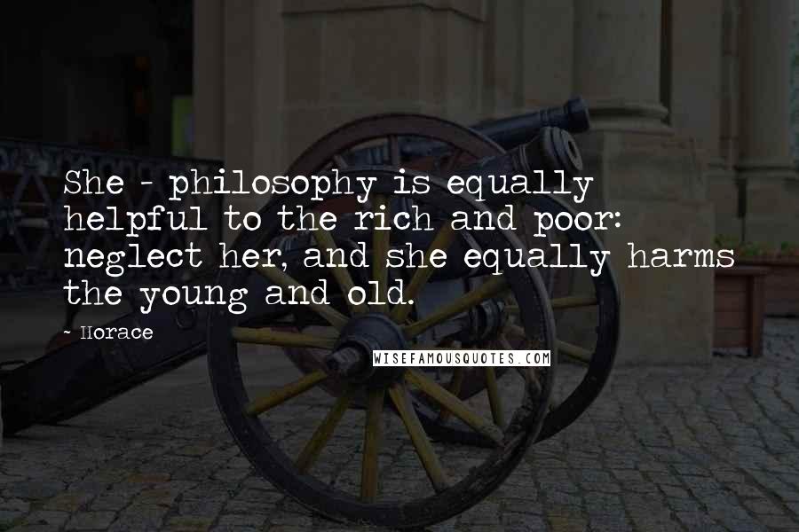 Horace Quotes: She - philosophy is equally helpful to the rich and poor: neglect her, and she equally harms the young and old.