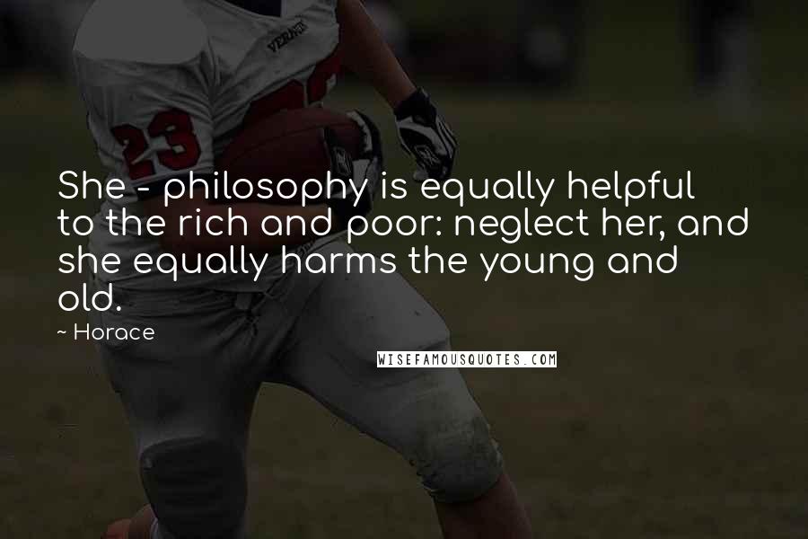 Horace Quotes: She - philosophy is equally helpful to the rich and poor: neglect her, and she equally harms the young and old.