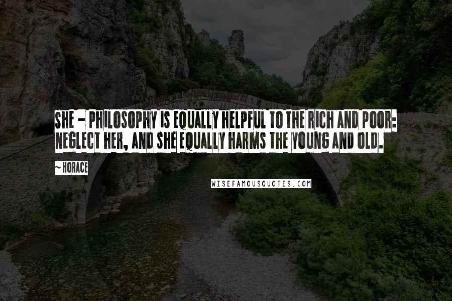 Horace Quotes: She - philosophy is equally helpful to the rich and poor: neglect her, and she equally harms the young and old.