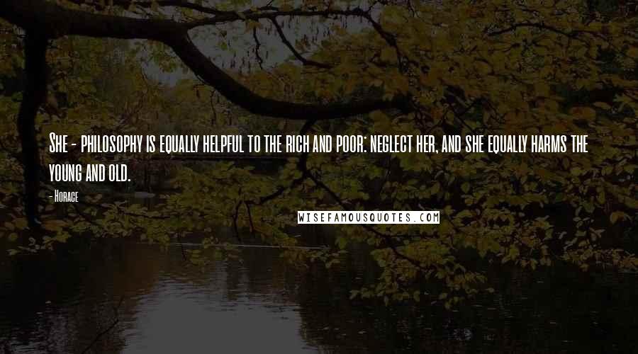 Horace Quotes: She - philosophy is equally helpful to the rich and poor: neglect her, and she equally harms the young and old.