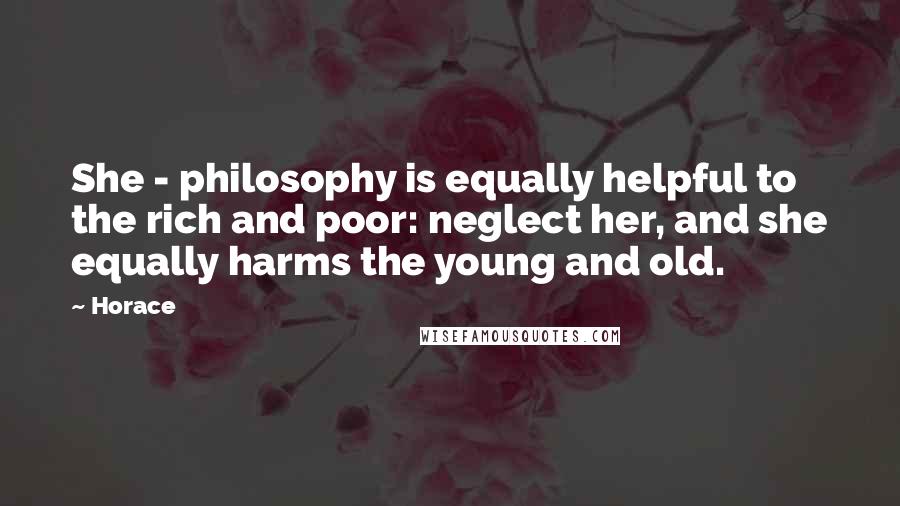 Horace Quotes: She - philosophy is equally helpful to the rich and poor: neglect her, and she equally harms the young and old.