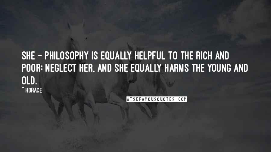 Horace Quotes: She - philosophy is equally helpful to the rich and poor: neglect her, and she equally harms the young and old.