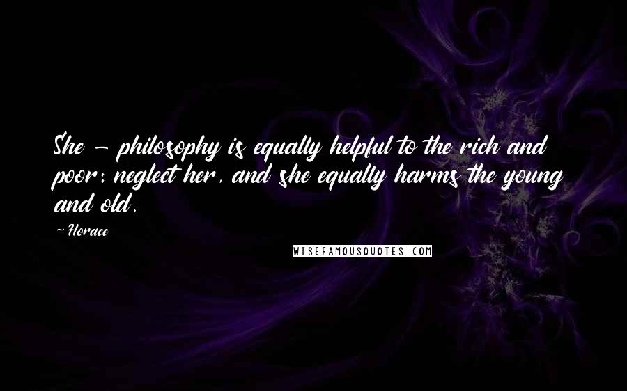 Horace Quotes: She - philosophy is equally helpful to the rich and poor: neglect her, and she equally harms the young and old.