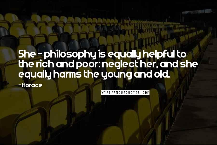 Horace Quotes: She - philosophy is equally helpful to the rich and poor: neglect her, and she equally harms the young and old.