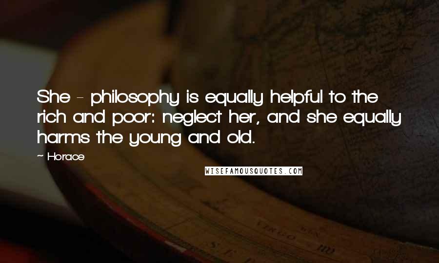 Horace Quotes: She - philosophy is equally helpful to the rich and poor: neglect her, and she equally harms the young and old.