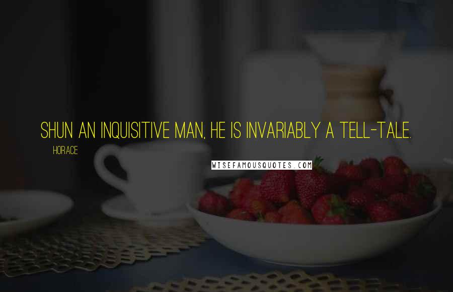 Horace Quotes: Shun an inquisitive man, he is invariably a tell-tale.