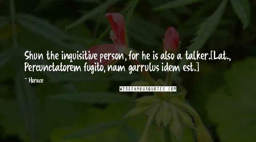 Horace Quotes: Shun the inquisitive person, for he is also a talker.[Lat., Percunctatorem fugito, nam garrulus idem est.]