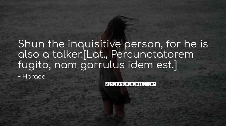 Horace Quotes: Shun the inquisitive person, for he is also a talker.[Lat., Percunctatorem fugito, nam garrulus idem est.]