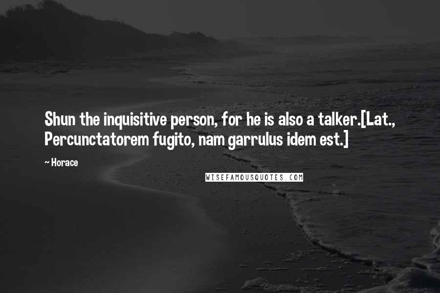 Horace Quotes: Shun the inquisitive person, for he is also a talker.[Lat., Percunctatorem fugito, nam garrulus idem est.]