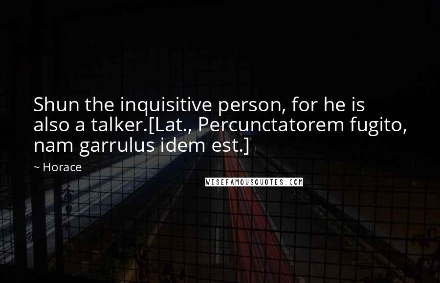 Horace Quotes: Shun the inquisitive person, for he is also a talker.[Lat., Percunctatorem fugito, nam garrulus idem est.]