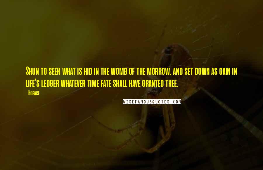 Horace Quotes: Shun to seek what is hid in the womb of the morrow, and set down as gain in life's ledger whatever time fate shall have granted thee.