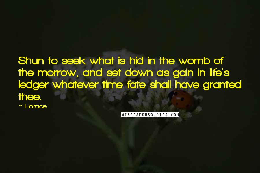 Horace Quotes: Shun to seek what is hid in the womb of the morrow, and set down as gain in life's ledger whatever time fate shall have granted thee.