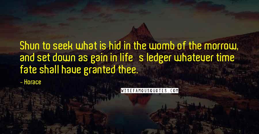 Horace Quotes: Shun to seek what is hid in the womb of the morrow, and set down as gain in life's ledger whatever time fate shall have granted thee.