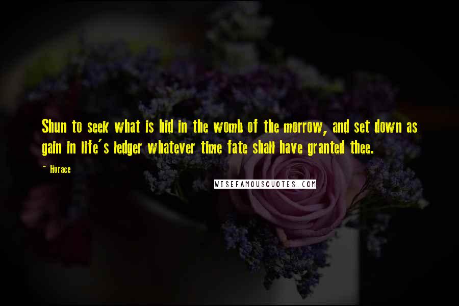 Horace Quotes: Shun to seek what is hid in the womb of the morrow, and set down as gain in life's ledger whatever time fate shall have granted thee.