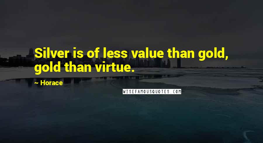 Horace Quotes: Silver is of less value than gold, gold than virtue.