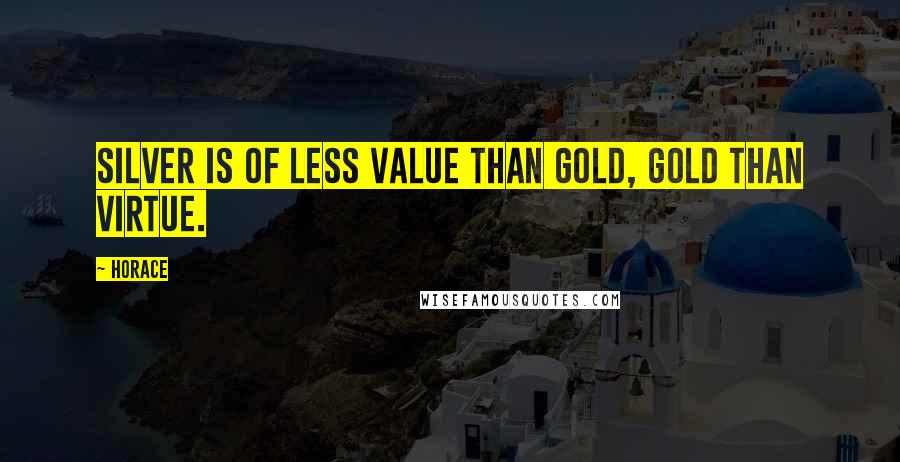 Horace Quotes: Silver is of less value than gold, gold than virtue.