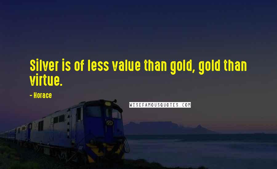 Horace Quotes: Silver is of less value than gold, gold than virtue.