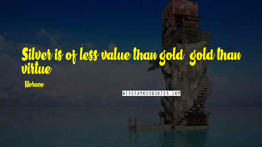 Horace Quotes: Silver is of less value than gold, gold than virtue.