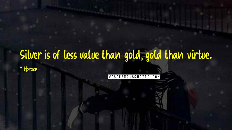 Horace Quotes: Silver is of less value than gold, gold than virtue.