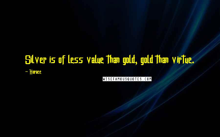 Horace Quotes: Silver is of less value than gold, gold than virtue.