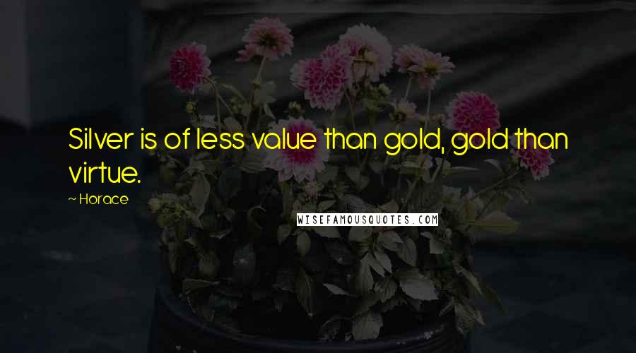 Horace Quotes: Silver is of less value than gold, gold than virtue.
