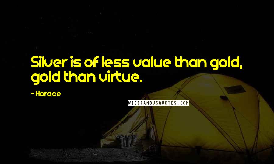 Horace Quotes: Silver is of less value than gold, gold than virtue.