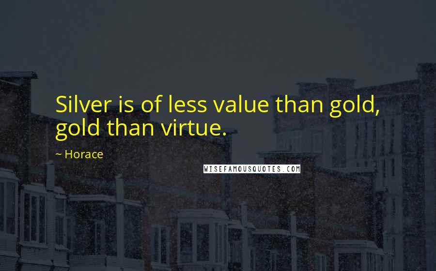 Horace Quotes: Silver is of less value than gold, gold than virtue.