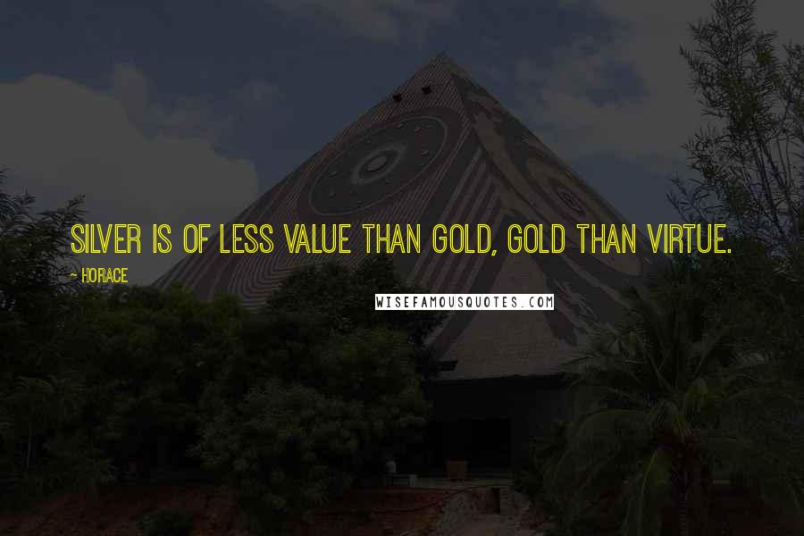 Horace Quotes: Silver is of less value than gold, gold than virtue.