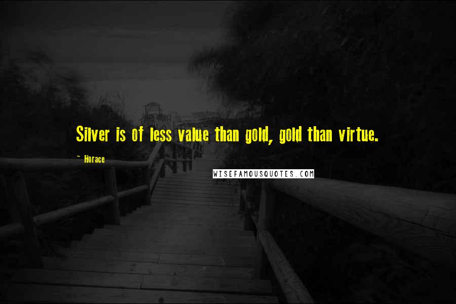 Horace Quotes: Silver is of less value than gold, gold than virtue.