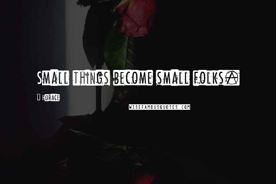 Horace Quotes: Small things become small folks.
