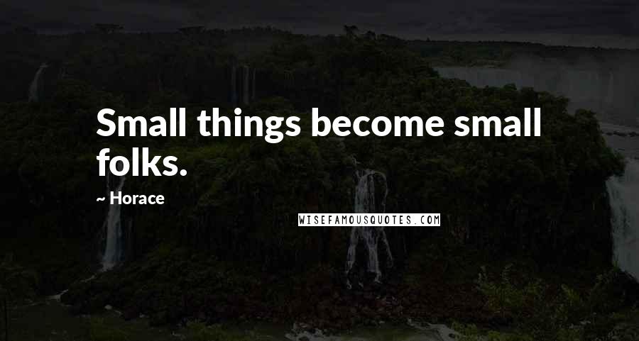 Horace Quotes: Small things become small folks.