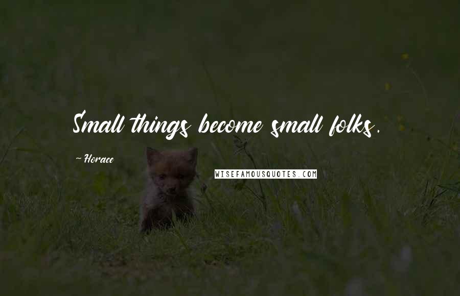 Horace Quotes: Small things become small folks.