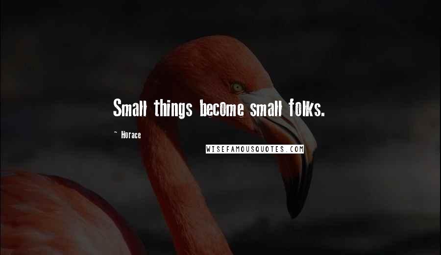 Horace Quotes: Small things become small folks.