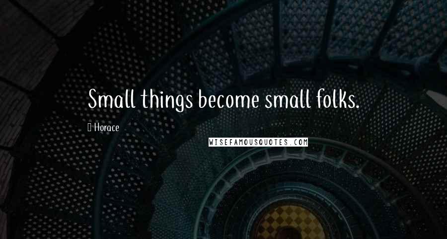Horace Quotes: Small things become small folks.