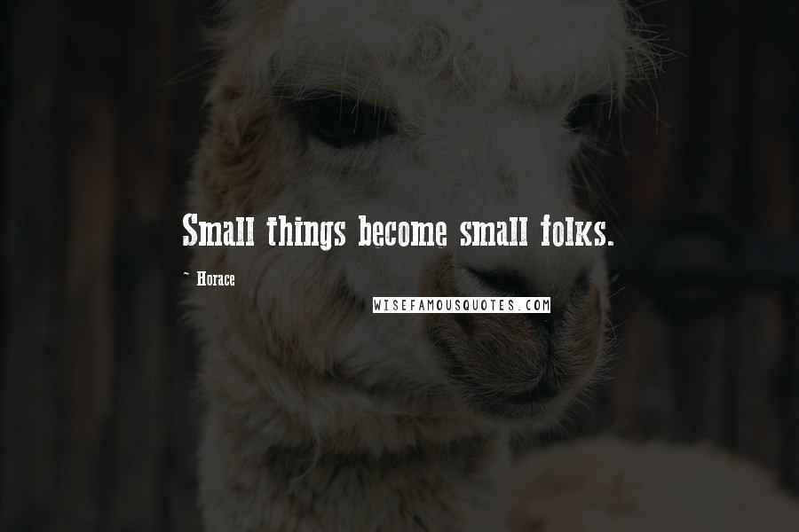 Horace Quotes: Small things become small folks.