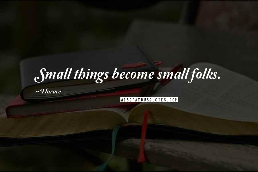 Horace Quotes: Small things become small folks.