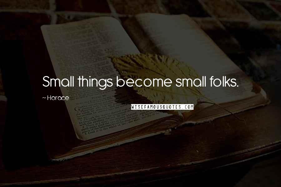 Horace Quotes: Small things become small folks.