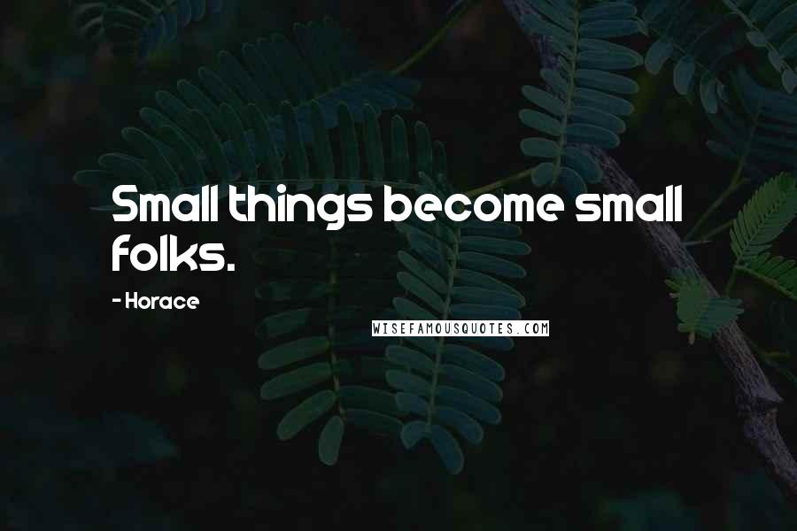 Horace Quotes: Small things become small folks.