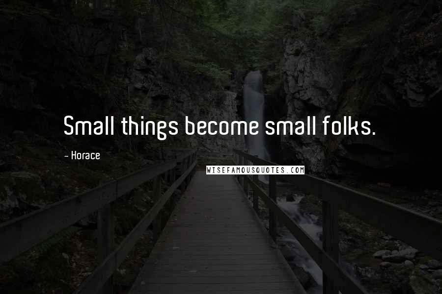 Horace Quotes: Small things become small folks.
