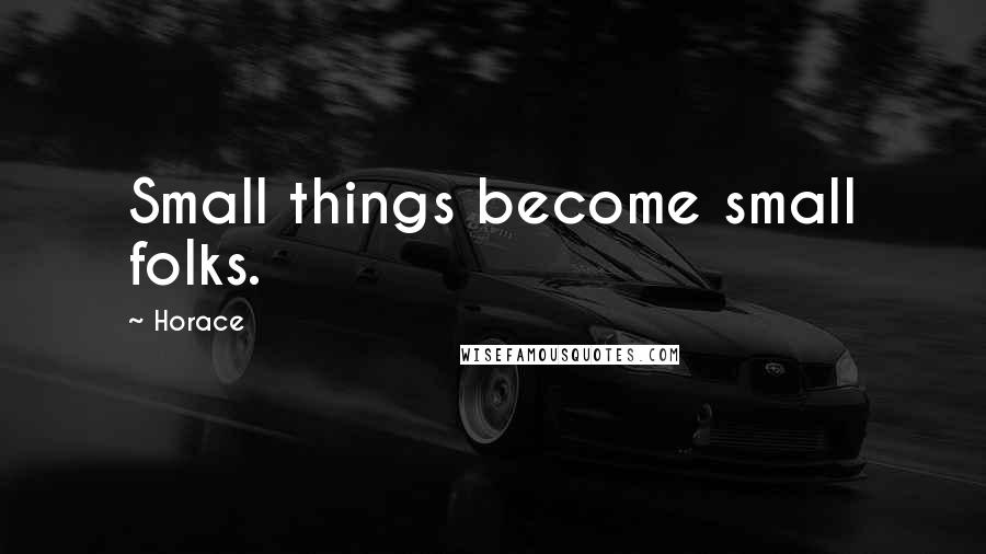 Horace Quotes: Small things become small folks.